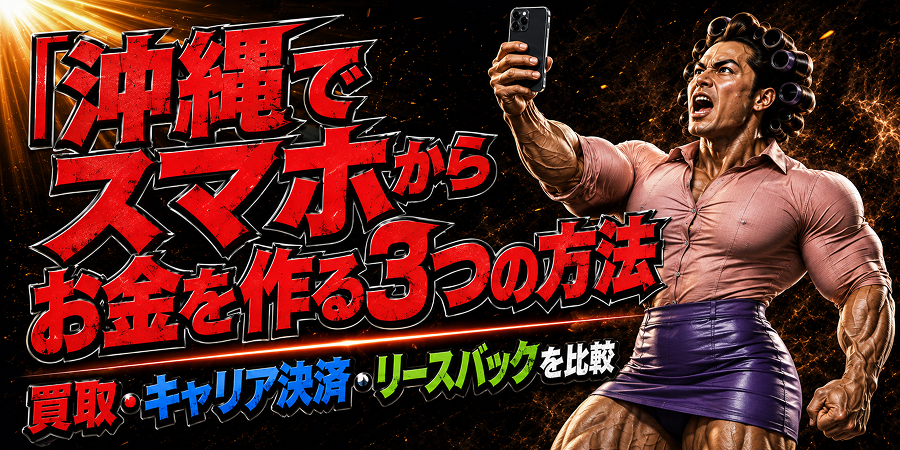 沖縄でスマホを使ってお金を作る方法｜買取・キャリア決済・リースバックを比較